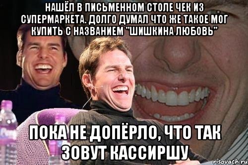 Нашёл в письменном столе чек из супермаркета. Долго думал что же такое мог купить с названием "шишкина любовь" пока не допёрло, что так зовут кассиршу, Мем том круз