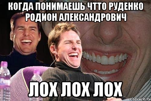 Когда понимаешь чтто Руденко Родион Александрович Лох лох лоХ, Мем том круз