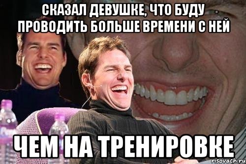 Сказал девушке, что буду проводить больше времени с ней Чем на тренировке, Мем том круз