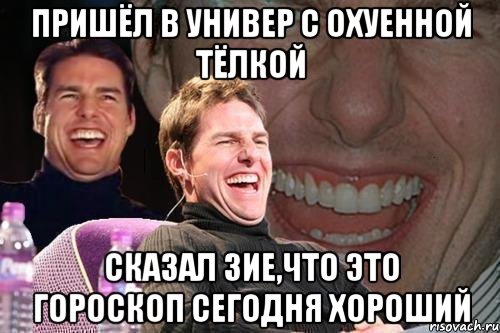 пришёл в универ с охуенной тёлкой сказал Зие,что это гороскоп сегодня хороший, Мем том круз