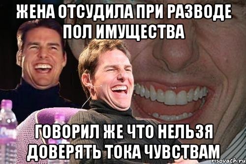 ЖЕНА ОТСУДИЛА ПРИ РАЗВОДЕ ПОЛ ИМУЩЕСТВА ГОВОРИЛ ЖЕ ЧТО НЕЛЬЗЯ ДОВЕРЯТЬ ТОКА ЧУВСТВАМ, Мем том круз