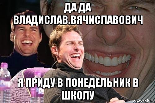 Да да Владислав.Вячиславович Я приду в понедельник в школу, Мем том круз