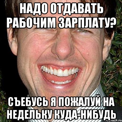 надо отдавать рабочим зарплату? Съебусь я пожалуй на недельку куда-нибудь, Мем Том Круз