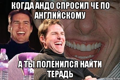 Когда Андо спросил че по английскому а ты поленился найти терадь, Мем том круз