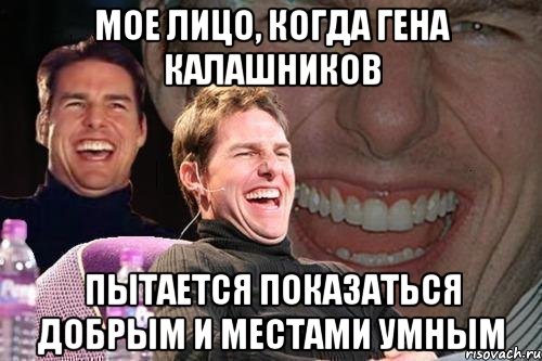 Мое лицо, когда Гена Калашников пытается показаться добрым и местами умным, Мем том круз