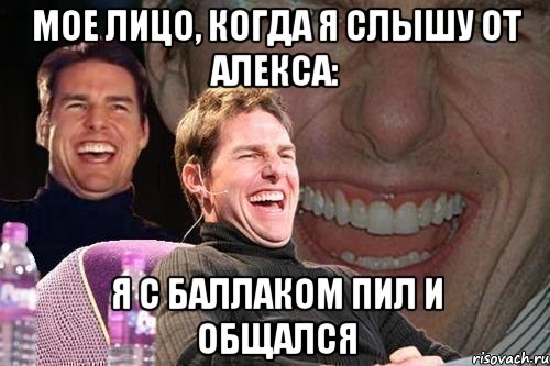 мое лицо, когда я слышу от Алекса: я с Баллаком пил и общался, Мем том круз