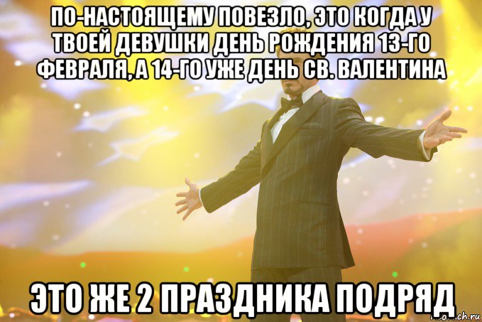 По-настоящему повезло, это когда у твоей девушки день рождения 13-го февраля, а 14-го уже день св. валентина это же 2 праздника подряд, Мем Тони Старк (Роберт Дауни младший)