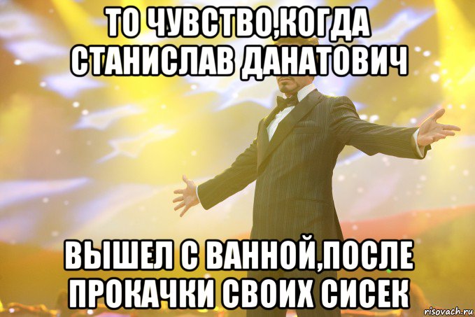 То чувство,когда Станислав Данатович вышел с ванной,после прокачки своих сисек, Мем Тони Старк (Роберт Дауни младший)