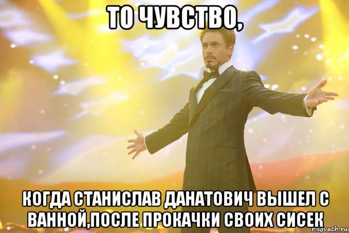 То чувство, когда Станислав Данатович вышел с ванной,после прокачки своих сисек, Мем Тони Старк (Роберт Дауни младший)