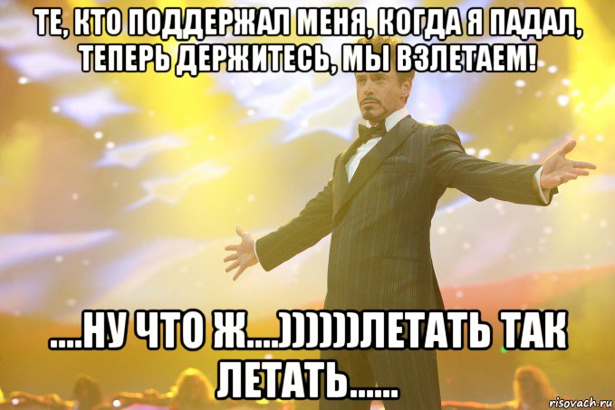 Те, кто поддержал меня, когда я падал, теперь держитесь, мы взлетаем! ....ну что ж....))))))летать так летать......, Мем Тони Старк (Роберт Дауни младший)