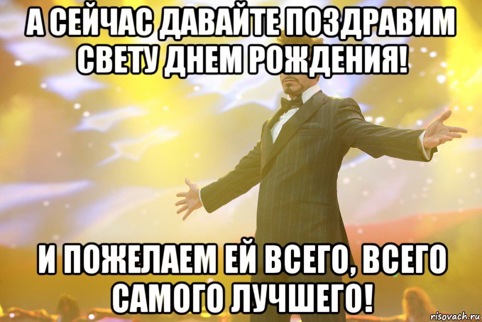 а сейчас давайте поздравим Свету Днем Рождения! И пожелаем ей всего, всего самого лучшего!, Мем Тони Старк (Роберт Дауни младший)