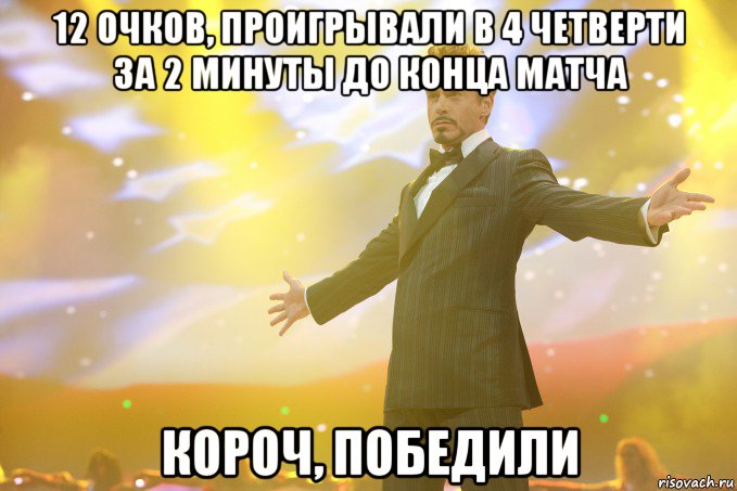 12 очков, проигрывали в 4 четверти за 2 минуты до конца матча Короч, победили, Мем Тони Старк (Роберт Дауни младший)