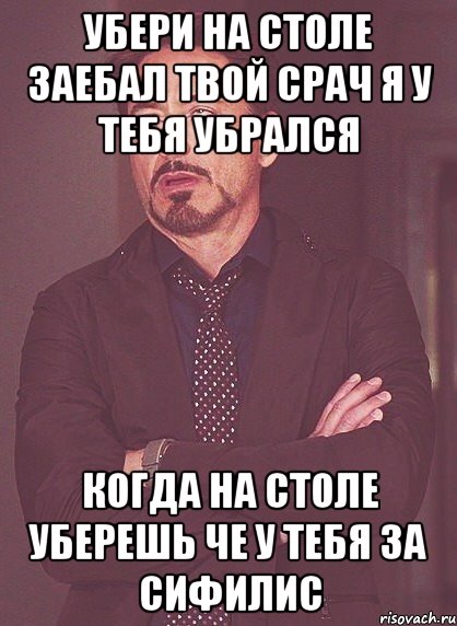 Убери на столе Заебал твой срач Я у тебя убрался Когда на столе уберешь Че у тебя за сифилис, Мем твое выражение лица