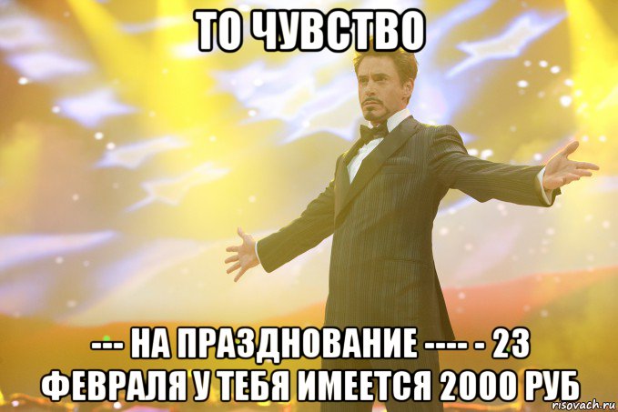 ТО ЧУВСТВО --- НА ПРАЗДНОВАНИЕ ---- - 23 ФЕВРАЛЯ У ТЕБЯ ИМЕЕТСЯ 2000 РУБ, Мем Тони Старк (Роберт Дауни младший)