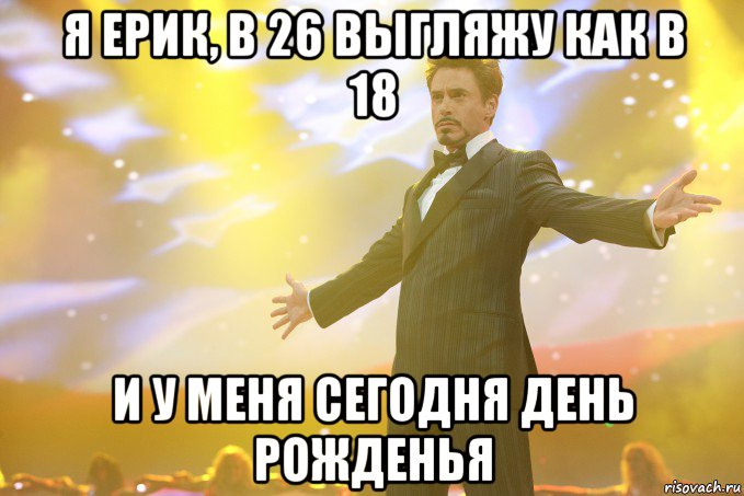 я Ерик, в 26 выгляжу как в 18 и у меня сегодня день рожденья, Мем Тони Старк (Роберт Дауни младший)