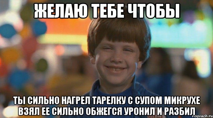 Желаю тебе чтобы ты сильно нагрел тарелку с супом микрухе взял ее сильно обжегся уронил и разбил