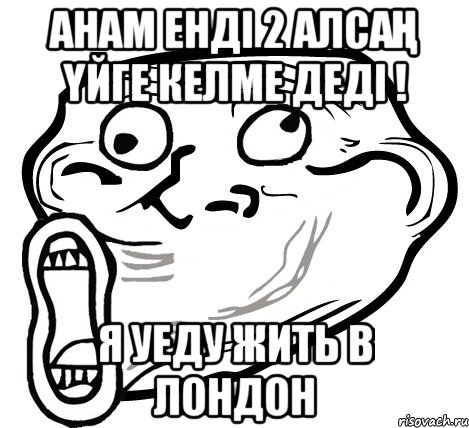 Анам енді 2 алсаң үйге келме деді ! Я уеду жить в лондон, Мем  Trollface LOL