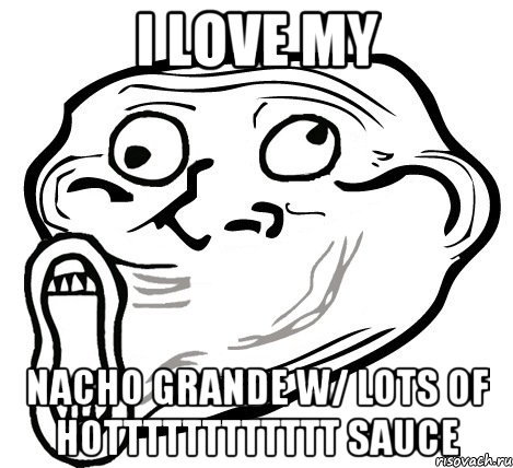 I LOVE MY NACHO GRANDE W/ LOTS OF HOtttttttttTTT SAUCE, Мем  Trollface LOL