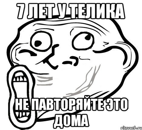 7 ЛЕТ У ТЕЛИКА НЕ ПАВТОРЯЙТЕ ЭТО ДОМА, Мем  Trollface LOL