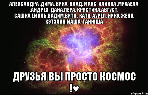 Александра ,Дима, Вика, Влад, Макс, Илинка ,Михаела ,Андрея, Дана,Лера, Кристина,Август, Сашка,Емиль,Вадим,Витя , Катя, Аурел, Нику, Женя, Кэтэлин,Маша, Танюша ДРУЗЬЯ ВЫ ПРОСТО КОСМОС !♥, Мем Туманность