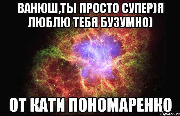 ВАнюш,ты просто супер)Я люблю тебя бузумно) От Кати пономаренко, Мем Туманность