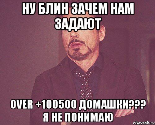 НУ блин ЗАЧЕМ нам задают Over +100500 домашки??? я не понимаю, Мем твое выражение лица