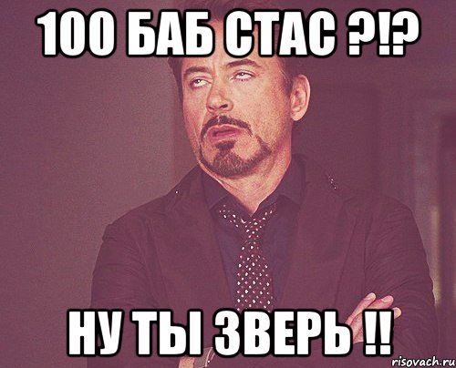 100 баб стас ?!? Ну ты зверь !!, Мем твое выражение лица