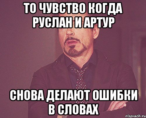 то чувство когда руслан и артур снова делают ошибки в словах, Мем твое выражение лица