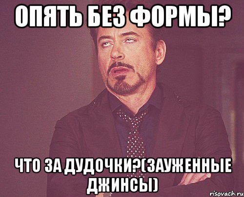 опять без формы? что за дудочки?(зауженные джинсы), Мем твое выражение лица