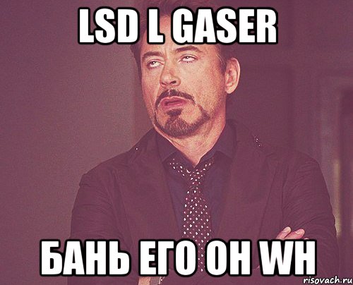 LSD l GaSeR Бань его он wh, Мем твое выражение лица