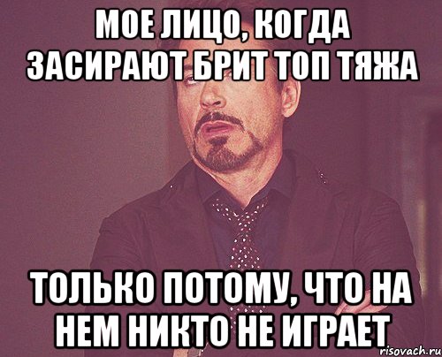 Мое лицо, когда засирают брит топ тяжа только потому, что на нем никто не играет, Мем твое выражение лица