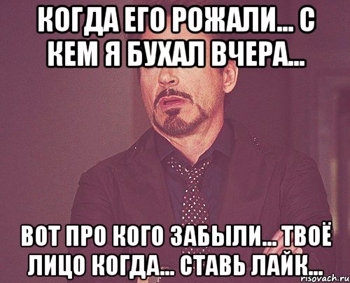 КОГДА ЕГО РОЖАЛИ... С КЕМ Я БУХАЛ ВЧЕРА... ВОТ ПРО КОГО ЗАБЫЛИ... ТВОЁ ЛИЦО КОГДА... СТАВЬ ЛАЙК..., Мем твое выражение лица