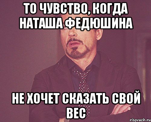 то чувство, когда Наташа Федюшина не хочет сказать свой вес, Мем твое выражение лица