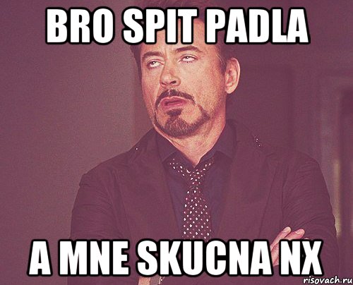 bro spit padla a mne skucna nx, Мем твое выражение лица