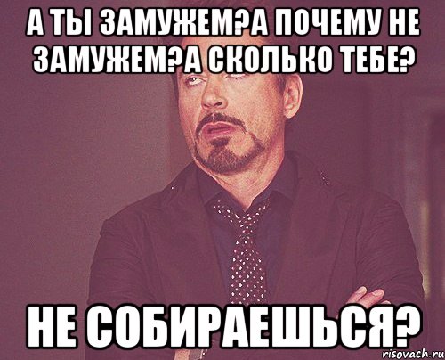 А ты замужем?А почему не замужем?А сколько тебе? не собираешься?, Мем твое выражение лица