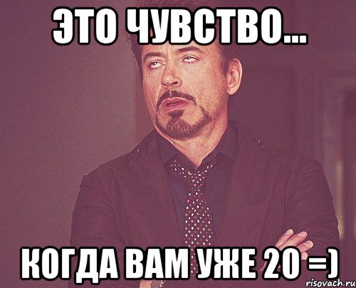 это чувство... когда вам уже 20 =), Мем твое выражение лица