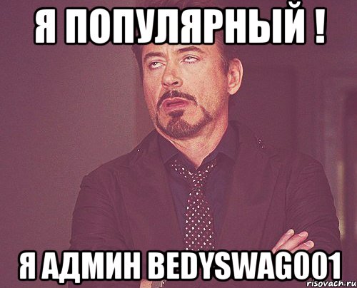 я популярный ! я админ BedySwag001, Мем твое выражение лица