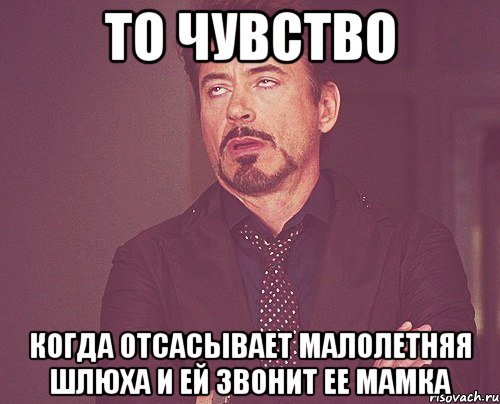 то чувство когда отсасывает малолетняя шлюха и ей звонит ее мамка, Мем твое выражение лица