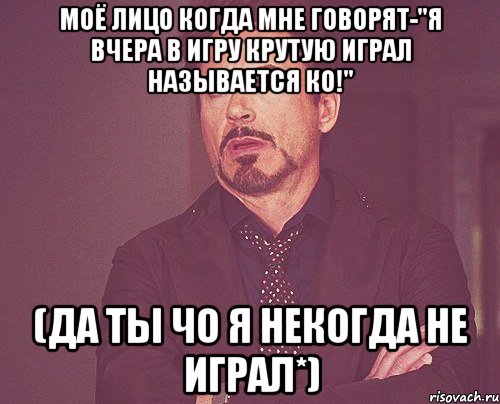 Моё лицо когда мне говорят-"Я вчера в игру крутую играл называется КО!" (Да ты чо я некогда не играл*), Мем твое выражение лица