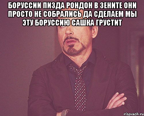 Боруссии пизда Рондон в зените Они просто не собрались Да сделаем мы эту боруссию Сашка грустит , Мем твое выражение лица