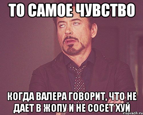 То самое чувство Когда Валера говорит, что не дает в жопу и не сосет хуй, Мем твое выражение лица