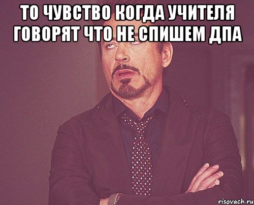 то чувство когда учителя говорят что не спишем ДПА , Мем твое выражение лица