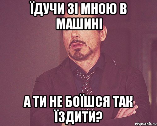 їдучи зі мною в машині а ти не боїшся так їздити?, Мем твое выражение лица