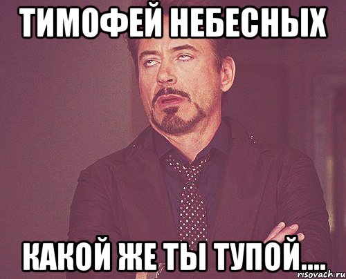 Тимофей Небесных Какой же ты тупой...., Мем твое выражение лица