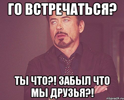 Го встречаться? ТЫ ЧТО?! ЗАБЫЛ ЧТО МЫ ДРУЗЬЯ?!, Мем твое выражение лица