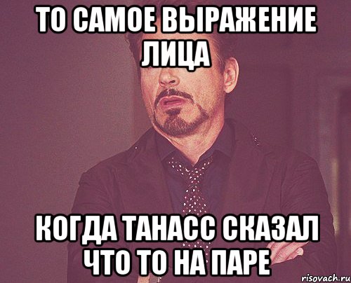 То самое выражение лица когда Танасс сказал что то на паре, Мем твое выражение лица