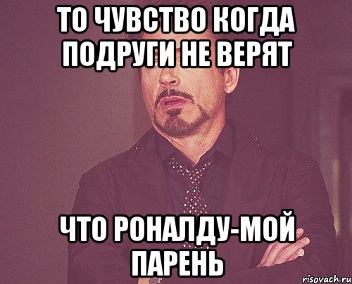 ТО ЧУВСТВО КОГДА ПОДРУГИ НЕ ВЕРЯТ ЧТО РОНАЛДУ-МОЙ ПАРЕНЬ, Мем твое выражение лица