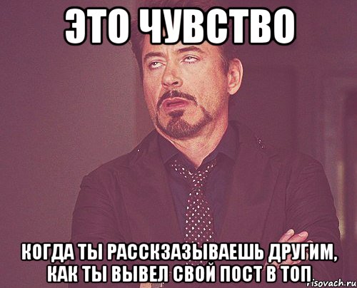 Это чувство когда ты расскзазываешь другим, как ты вывел свой пост в топ, Мем твое выражение лица