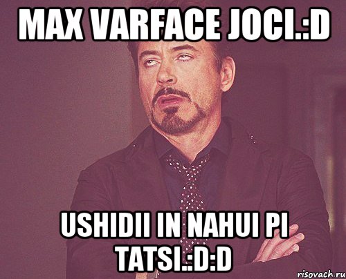 Max VARFACE Joci.:D Ushidii in Nahui pi tatsi.:D:D, Мем твое выражение лица