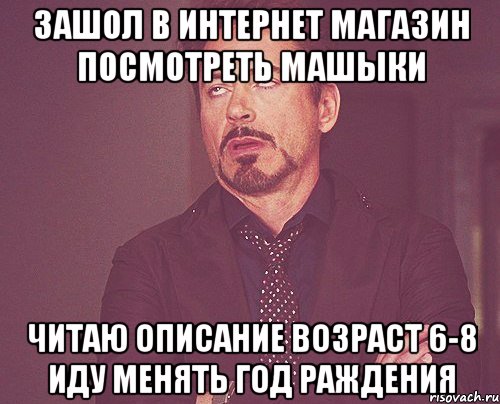 Зашол в интернет магазин посмотреть машыки Читаю описание возраст 6-8 Иду менять год раждения, Мем твое выражение лица